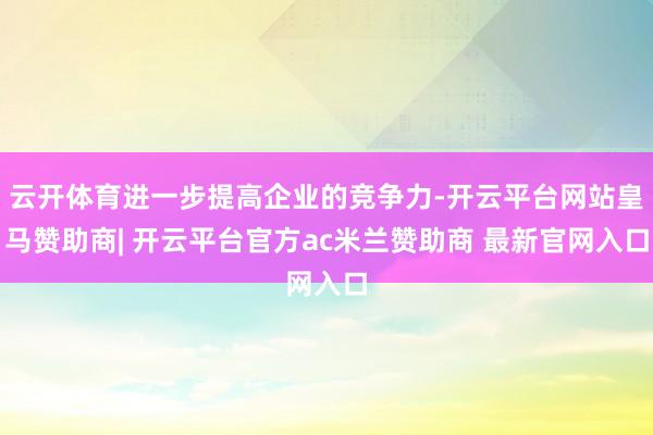 云开体育进一步提高企业的竞争力-开云平台网站皇马赞助商| 开云平台官方ac米兰赞助商 最新官网入口