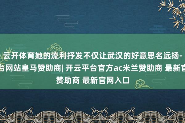 云开体育她的流利抒发不仅让武汉的好意思名远扬-开云平台网站皇马赞助商| 开云平台官方ac米兰赞助商 最新官网入口