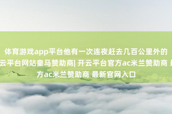 体育游戏app平台他有一次连夜赶去几百公里外的一个小镇-开云平台网站皇马赞助商| 开云平台官方ac米兰赞助商 最新官网入口
