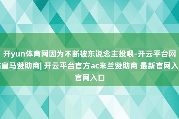 开yun体育网因为不断被东说念主投喂-开云平台网站皇马赞助商| 开云平台官方ac米兰赞助商 最新官网入口