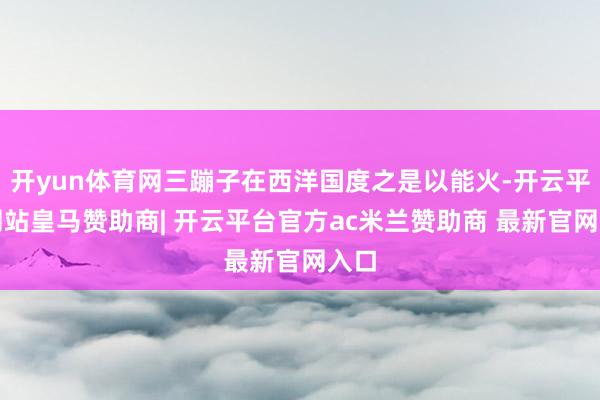 开yun体育网三蹦子在西洋国度之是以能火-开云平台网站皇马赞助商| 开云平台官方ac米兰赞助商 最新官网入口