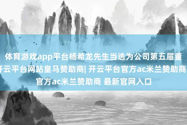 体育游戏app平台杨希龙先生当选为公司第五届董事会董事长-开云平台网站皇马赞助商| 开云平台官方ac米兰赞助商 最新官网入口