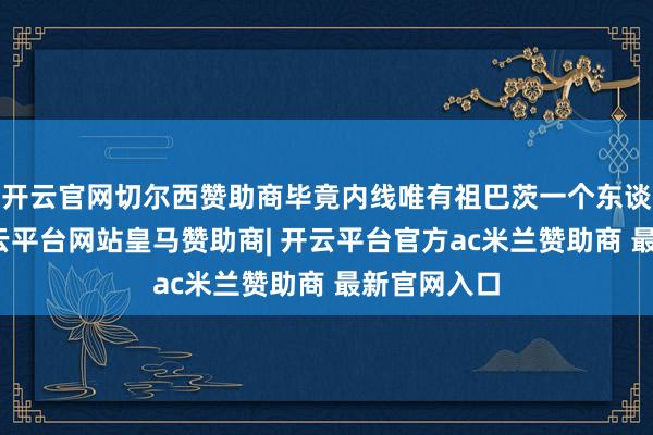 开云官网切尔西赞助商毕竟内线唯有祖巴茨一个东谈主顶着-开云平台网站皇马赞助商| 开云平台官方ac米兰赞助商 最新官网入口