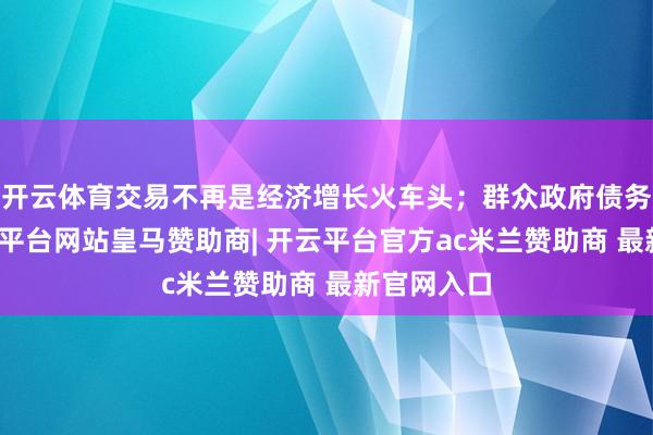 开云体育交易不再是经济增长火车头;群众政府债务高企-开云平台网站皇马赞助商| 开云平台官方ac米兰赞助商 最新官网入口