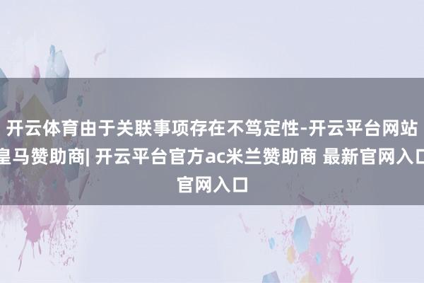 开云体育由于关联事项存在不笃定性-开云平台网站皇马赞助商| 开云平台官方ac米兰赞助商 最新官网入口