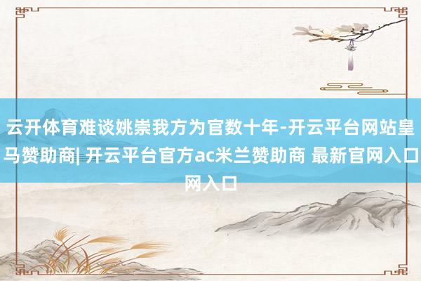 云开体育难谈姚崇我方为官数十年-开云平台网站皇马赞助商| 开云平台官方ac米兰赞助商 最新官网入口