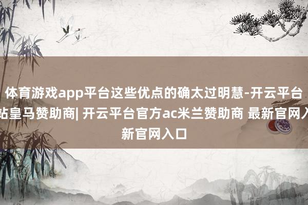 体育游戏app平台这些优点的确太过明慧-开云平台网站皇马赞助商| 开云平台官方ac米兰赞助商 最新官网入口