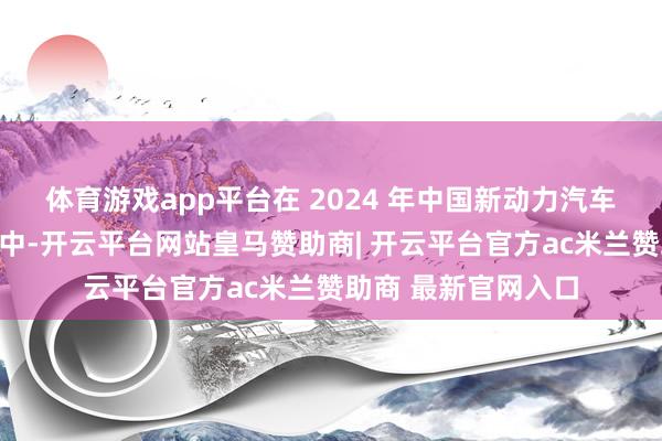 体育游戏app平台在 2024 年中国新动力汽车用户雅瞻念度走访中-开云平台网站皇马赞助商| 开云平台官方ac米兰赞助商 最新官网入口