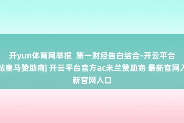 开yun体育网举报  第一财经告白结合-开云平台网站皇马赞助商| 开云平台官方ac米兰赞助商 最新官网入口