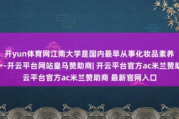 开yun体育网江南大学是国内最早从事化妆品素养和科研的高校之一-开云平台网站皇马赞助商| 开云平台官方ac米兰赞助商 最新官网入口