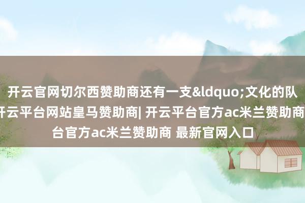 开云官网切尔西赞助商还有一支&ldquo;文化的队伍&rdquo;-开云平台网站皇马赞助商| 开云平台官方ac米兰赞助商 最新官网入口