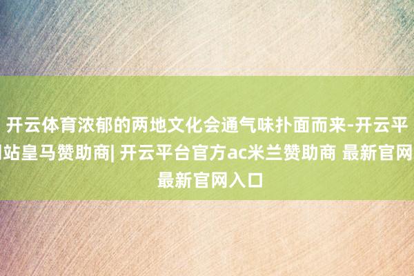 开云体育浓郁的两地文化会通气味扑面而来-开云平台网站皇马赞助商| 开云平台官方ac米兰赞助商 最新官网入口