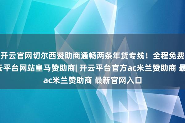 开云官网切尔西赞助商通畅两条年货专线！全程免费乘坐！-开云平台网站皇马赞助商| 开云平台官方ac米兰赞助商 最新官网入口