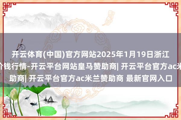 开云体育(中国)官方网站2025年1月19日浙江嘉兴蔬菜批发交往市集价钱行情-开云平台网站皇马赞助商| 开云平台官方ac米兰赞助商 最新官网入口