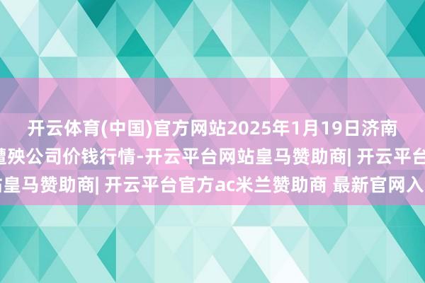 开云体育(中国)官方网站2025年1月19日济南堤口果品批发发展有限遭殃公司价钱行情-开云平台网站皇马赞助商| 开云平台官方ac米兰赞助商 最新官网入口
