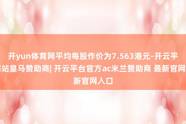 开yun体育网平均每股作价为7.563港元-开云平台网站皇马赞助商| 开云平台官方ac米兰赞助商 最新官网入口
