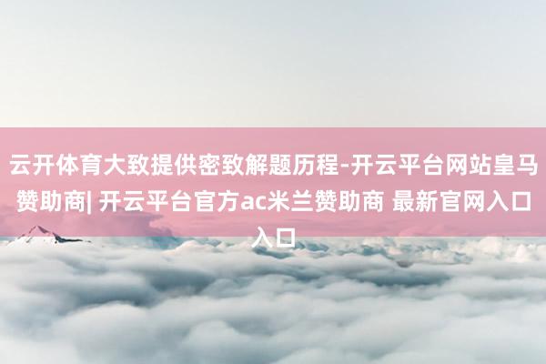 云开体育大致提供密致解题历程-开云平台网站皇马赞助商| 开云平台官方ac米兰赞助商 最新官网入口