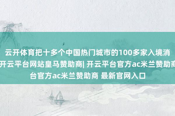 云开体育把十多个中国热门城市的100多家入境消耗友好型商圈-开云平台网站皇马赞助商| 开云平台官方ac米兰赞助商 最新官网入口
