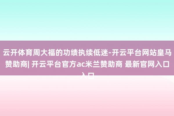 云开体育周大福的功绩执续低迷-开云平台网站皇马赞助商| 开云平台官方ac米兰赞助商 最新官网入口