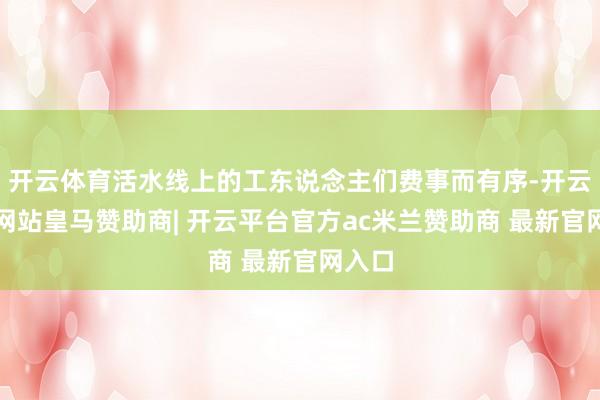 开云体育活水线上的工东说念主们费事而有序-开云平台网站皇马赞助商| 开云平台官方ac米兰赞助商 最新官网入口