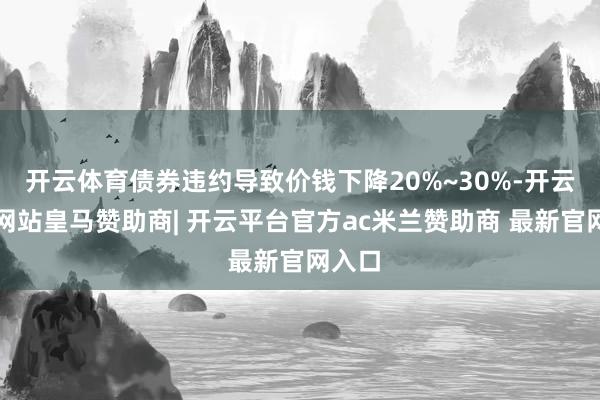 开云体育债券违约导致价钱下降20%~30%-开云平台网站皇马赞助商| 开云平台官方ac米兰赞助商 最新官网入口