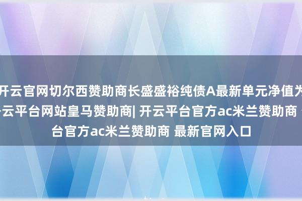 开云官网切尔西赞助商长盛盛裕纯债A最新单元净值为1.0363元-开云平台网站皇马赞助商| 开云平台官方ac米兰赞助商 最新官网入口