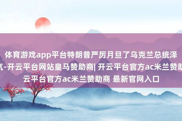 体育游戏app平台特朗普严厉月旦了乌克兰总统泽连斯基的指点才气-开云平台网站皇马赞助商| 开云平台官方ac米兰赞助商 最新官网入口