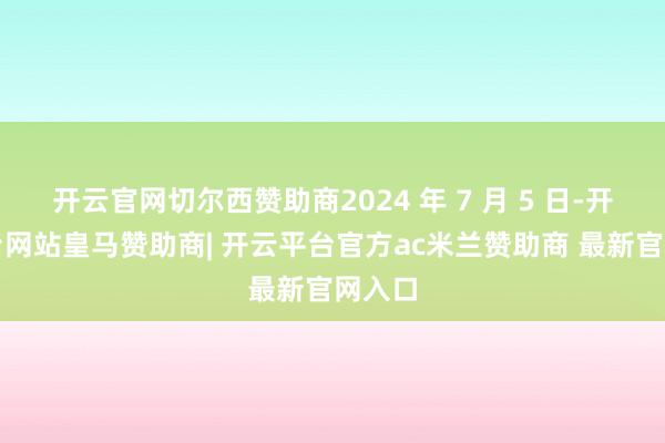 开云官网切尔西赞助商2024 年 7 月 5 日-开云平台网站皇马赞助商| 开云平台官方ac米兰赞助商 最新官网入口