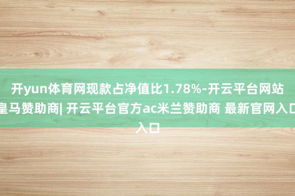 开yun体育网现款占净值比1.78%-开云平台网站皇马赞助商| 开云平台官方ac米兰赞助商 最新官网入口