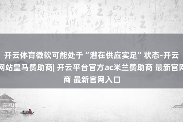 开云体育微软可能处于“潜在供应实足”状态-开云平台网站皇马赞助商| 开云平台官方ac米兰赞助商 最新官网入口