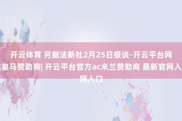 开云体育 　　另据法新社2月25日报谈-开云平台网站皇马赞助商| 开云平台官方ac米兰赞助商 最新官网入口