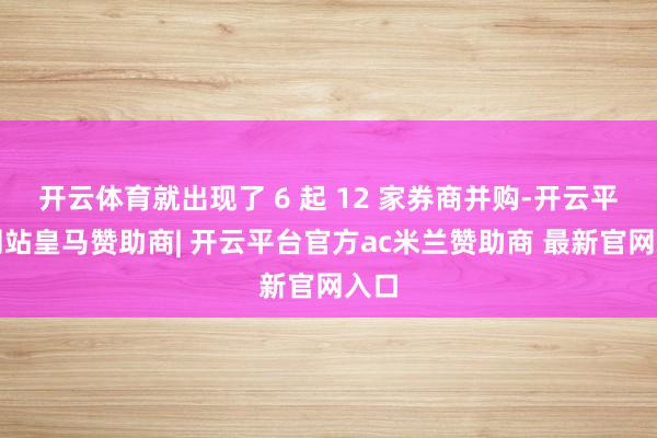 开云体育就出现了 6 起 12 家券商并购-开云平台网站皇马赞助商| 开云平台官方ac米兰赞助商 最新官网入口