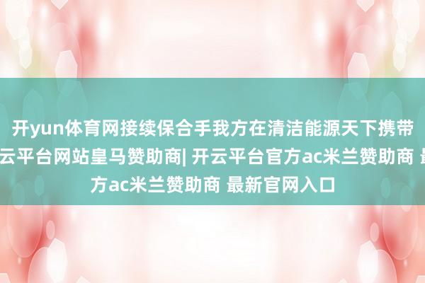 开yun体育网接续保合手我方在清洁能源天下携带者的地位-开云平台网站皇马赞助商| 开云平台官方ac米兰赞助商 最新官网入口