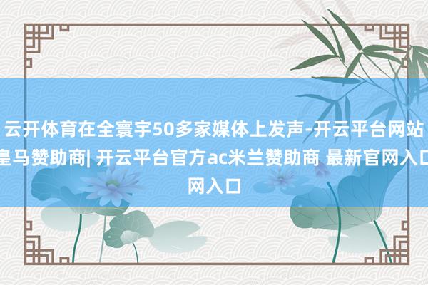 云开体育在全寰宇50多家媒体上发声-开云平台网站皇马赞助商| 开云平台官方ac米兰赞助商 最新官网入口