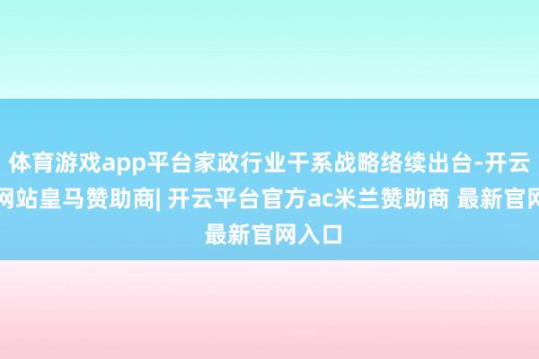 体育游戏app平台家政行业干系战略络续出台-开云平台网站皇马赞助商| 开云平台官方ac米兰赞助商 最新官网入口