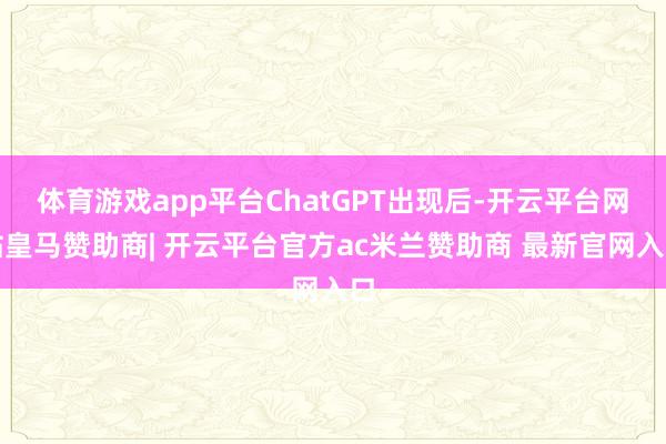 体育游戏app平台ChatGPT出现后-开云平台网站皇马赞助商| 开云平台官方ac米兰赞助商 最新官网入口