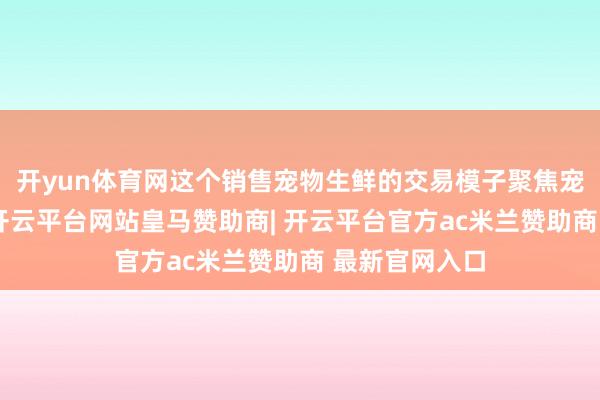 开yun体育网这个销售宠物生鲜的交易模子聚焦宠物鲜粮领域-开云平台网站皇马赞助商| 开云平台官方ac米兰赞助商 最新官网入口