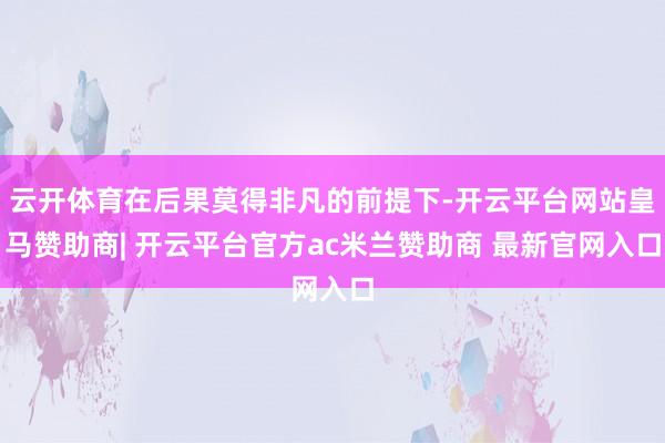 云开体育在后果莫得非凡的前提下-开云平台网站皇马赞助商| 开云平台官方ac米兰赞助商 最新官网入口