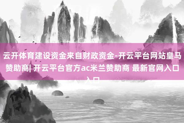 云开体育建设资金来自财政资金-开云平台网站皇马赞助商| 开云平台官方ac米兰赞助商 最新官网入口