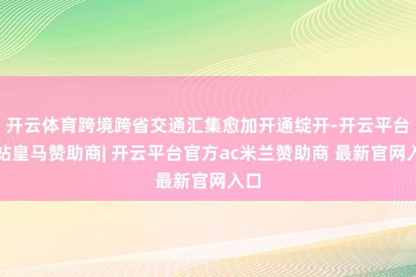 开云体育跨境跨省交通汇集愈加开通绽开-开云平台网站皇马赞助商| 开云平台官方ac米兰赞助商 最新官网入口