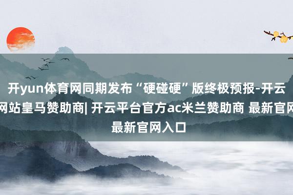 开yun体育网同期发布“硬碰硬”版终极预报-开云平台网站皇马赞助商| 开云平台官方ac米兰赞助商 最新官网入口