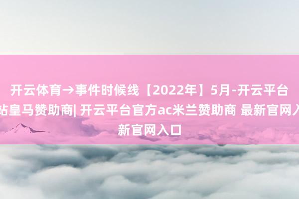 开云体育→事件时候线【2022年】5月-开云平台网站皇马赞助商| 开云平台官方ac米兰赞助商 最新官网入口