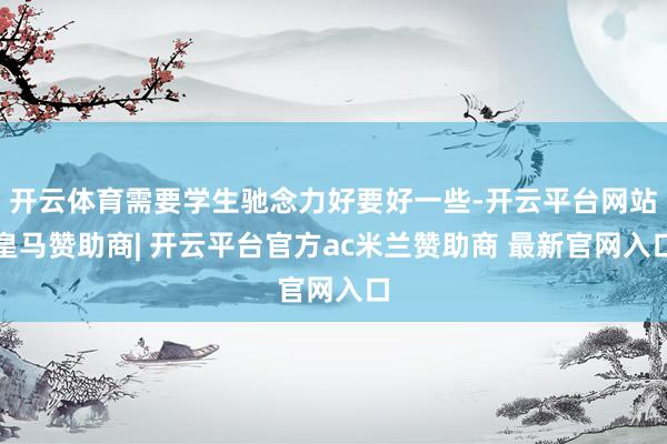 开云体育需要学生驰念力好要好一些-开云平台网站皇马赞助商| 开云平台官方ac米兰赞助商 最新官网入口
