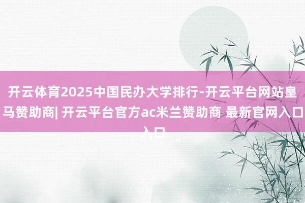 开云体育2025中国民办大学排行-开云平台网站皇马赞助商| 开云平台官方ac米兰赞助商 最新官网入口