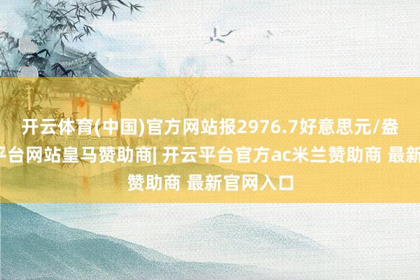 开云体育(中国)官方网站报2976.7好意思元/盎司-开云平台网站皇马赞助商| 开云平台官方ac米兰赞助商 最新官网入口