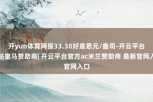 开yun体育网报33.38好意思元/盎司-开云平台网站皇马赞助商| 开云平台官方ac米兰赞助商 最新官网入口