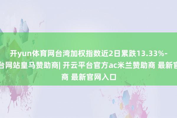开yun体育网台湾加权指数近2日累跌13.33%-开云平台网站皇马赞助商| 开云平台官方ac米兰赞助商 最新官网入口
