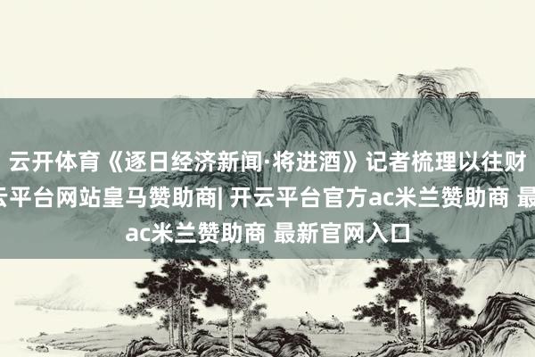 云开体育《逐日经济新闻·将进酒》记者梳理以往财报发现-开云平台网站皇马赞助商| 开云平台官方ac米兰赞助商 最新官网入口