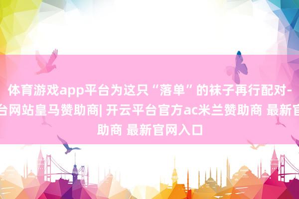 体育游戏app平台为这只“落单”的袜子再行配对-开云平台网站皇马赞助商| 开云平台官方ac米兰赞助商 最新官网入口