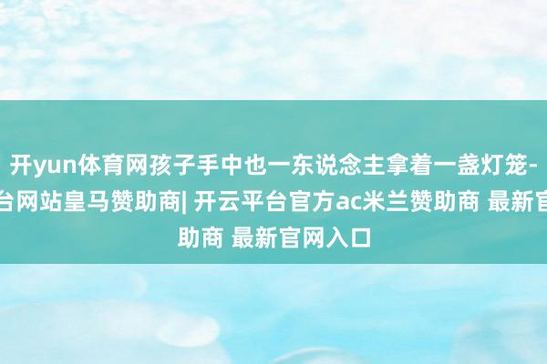开yun体育网孩子手中也一东说念主拿着一盏灯笼-开云平台网站皇马赞助商| 开云平台官方ac米兰赞助商 最新官网入口